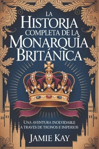 La historia completa de la monarquía británica: Una aventura inolvidable a través de tronos e imperios
