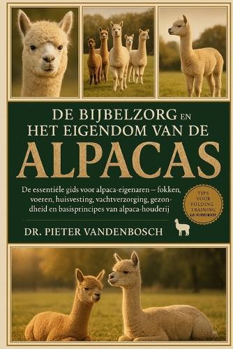 De Bijbelzorg En Het Eigendom Van De Alpacas: De essentiële gids voor alpaca-eigenaren - fokken, voeren, huisvesting, vachtverzorging, gezondheid en basisprincipes van alpaca-houderij
