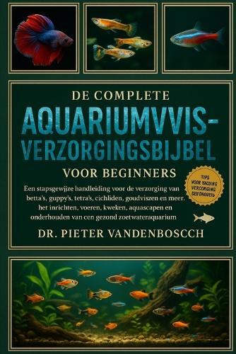 De complete aquariumvisverzorgingsbijbel voor beginners: Een stapsgewijze handleiding voor de verzorging van betta's, guppy's, tetra's, cichliden, goudvissen....het inrichten, voeren, kweken, aquascapen en onderhouden van een gezond zoetwateraquarium