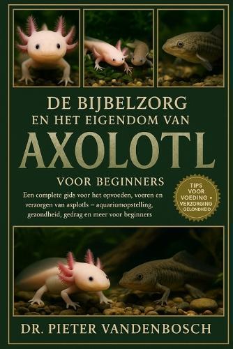 De Bijbelzorg En Het Eigendom Van Axolotl: Een complete gids voor het opvoeden, voeren, kweken en verzorgen van axolotls - aquariumopstelling, gezondheid, gedrag en meer voor beginners
