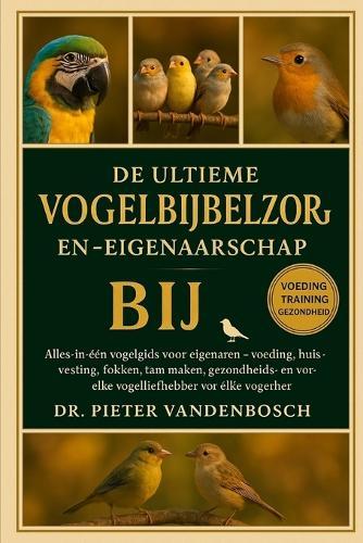 De Ultieme Vogelbijbelzorg En -Eigenaarschap: Alles-in-één vogelgids voor eigenaren - Voeding, huisvesting, fokken, tam maken, gezondheids- en gedragstips voor elke vogelliefhebber