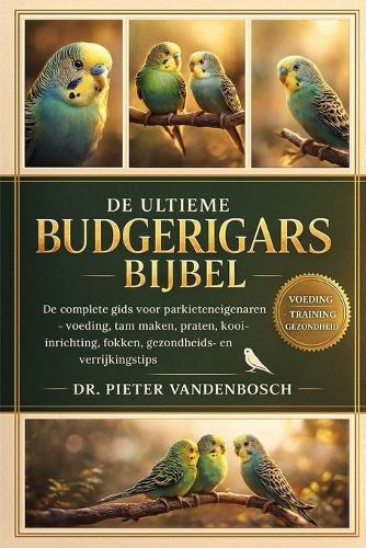 Budgerigars Bijbel: De complete gids voor parkieteneigenaren - Voeding, tam maken, praten, kooi-inrichting, fokken, gezondheids- en verrijkingstips Door