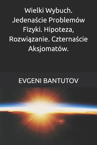 Wielki Wybuch. Jedenaście Problemów Fizyki. Hipoteza, Rozwiązanie. Czternaście Aksjomatów.