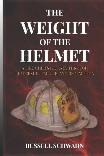 The Weight of the Helmet: A Fire Chief's Journey Through Leadership, Failure, and Redemption