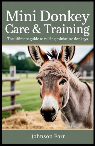 Mini Donkey Care & Training: The Ultimate Guide to Raising Miniature Donkeys: Essential Tips for Selecting, Feeding, Grooming, and Breeding Your Mini Donkey