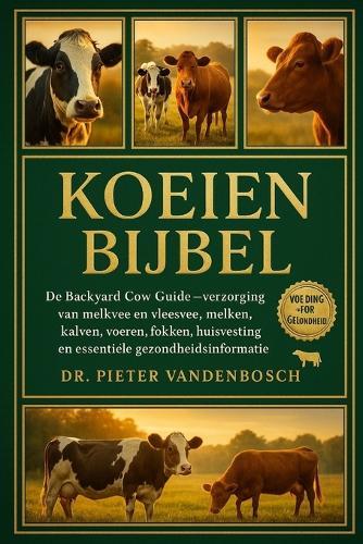 Koeien Bijbel: De Backyard Cow Guide - Verzorging van melkvee en vleesvee, melken, kalven, voeren, fokken, huisvesting en essentiële gezondheidsinformatie
