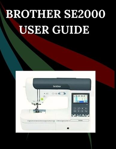 Brother SE2000 User Guide: The Comprehensive Step-by-Step Manual with Troubleshooting, Pro Tips, Hands-On Projects, and Maintenance Secrets for Effortless Stitching from Setup to Mastery