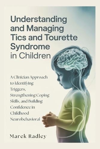 Understanding and Managing Tics and Tourette Syndrome in Children: A Clinician Approach to Identifying Triggers, Strengthening Coping Skills, and Building Confidence in Childhood Neurobehavioral