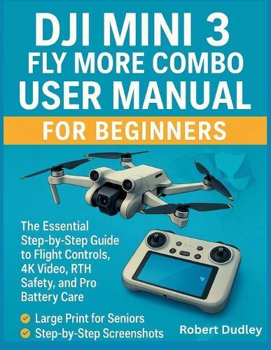 DJI Mini 3 Fly More Combo User Manual for beginners: The Essential Step-by-Step Guide to Flight Controls, 4K Video, RTH Safety, and Pro Battery Care