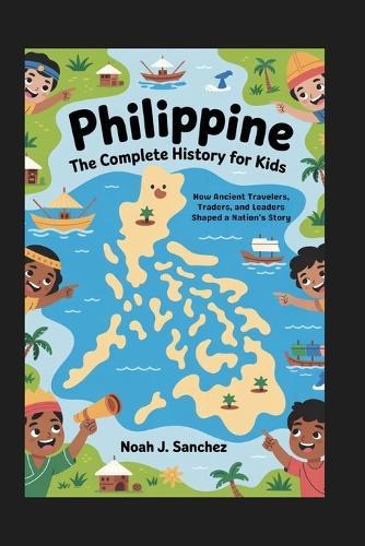 Philippine: The Complete History for Kids: How Ancient Travelers, Traders, and Leaders Shaped a Nation's Story