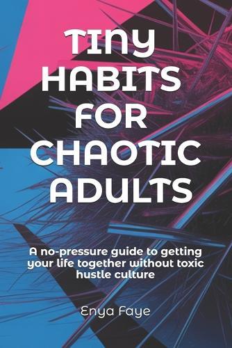 Tiny Habits for Chaotic Adults: A no-pressure guide to getting your life together without toxic hustle culture