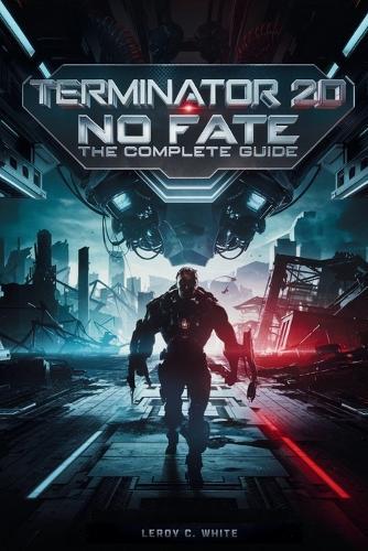 Terminator 2D: No Fate - The Complete Guide: Explore the Lore, Discover Hidden Paths, and Dominate Skynet's Warzone
