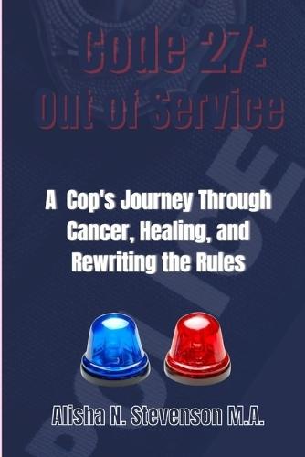 Code 27: Out of Service: A Cop's Journey Through Cancer, Healing, and Rewriting the Rules