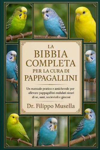 La Bibbia Completa Per La Cura Dei Pappagallini: Un manuale pratico e amichevole per allevare pappagallini ondulati sicuri di sé, sani, socievoli e giocosi