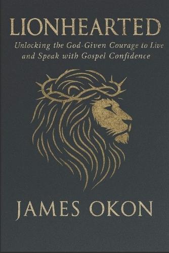 Lionhearted: Unlocking the God-given courage to Live and Speak with Gospel Confidence