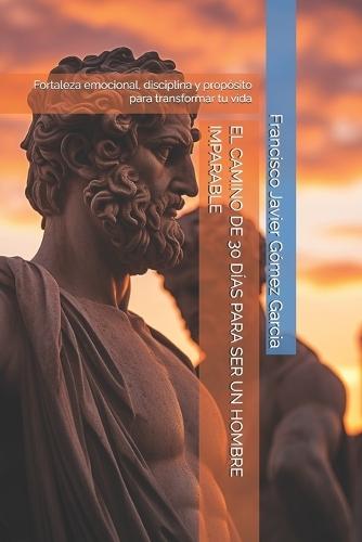 El Camino de 30 Días Para Ser Un Hombre Imparable: Fortaleza emocional, disciplina y propósito para transformar tu vida