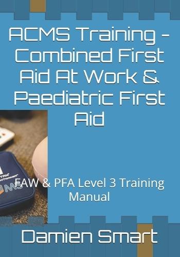 ACMS Training - Combined First Aid At Work & Paediatric First Aid: FAW & PFA Level 3 Training Manual