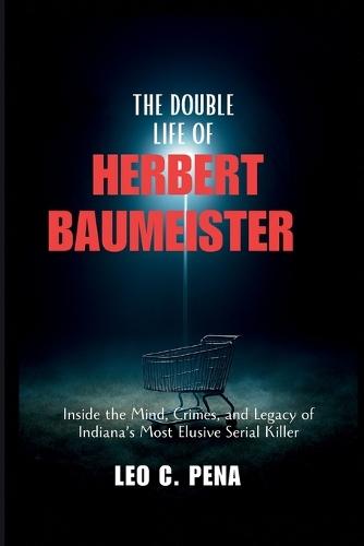 The Double Life of Herbert Baumeister: Inside the Mind, Crimes, and Legacy of Indiana's Most Elusive Serial Killer