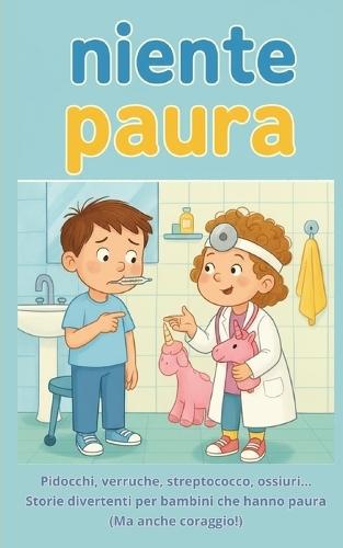 Niente Paura! Storie per Bambini su Malanni e Soluzioni: Pidocchi, verruche, streptococco, ossiuri... Storie Divertenti per Bambini che Hanno Paura (Ma Anche Coraggio!)