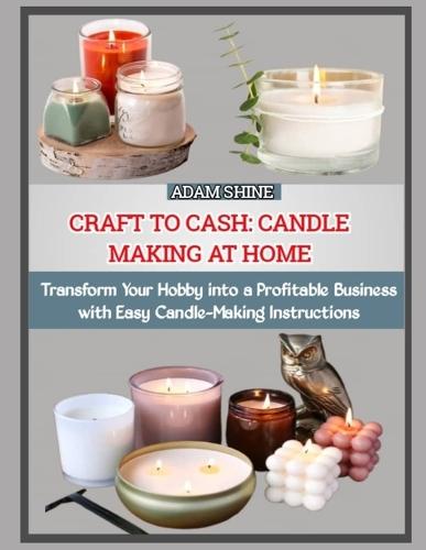 Craft to Cash: CANDLE MAKING AT HOME : Transform Your Hobby into a Profitable Business with Easy Candle-Making Instructions