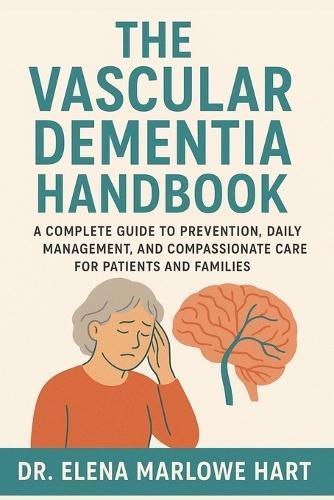 The Vascular Dementia Handbook: A Complete Guide to Prevention, Daily Management, and Compassionate Care for Patients and Families
