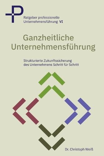 Ganzheitliche Unternehmensführung: Strukturierte Zukunftssicherung des Unternehmens - Schritt für Schritt