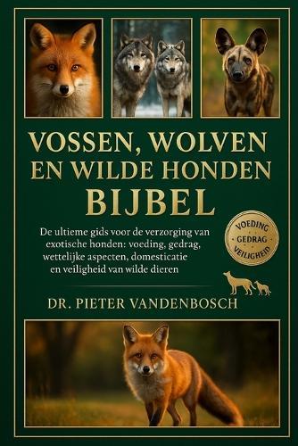 Vossen, Wolven En Wilde Honden Bijbel: De ultieme gids voor de verzorging van exotische honden: voeding, gedrag, wettelijke aspecten, domesticatie, huisvesting en veiligheid van wilde dieren