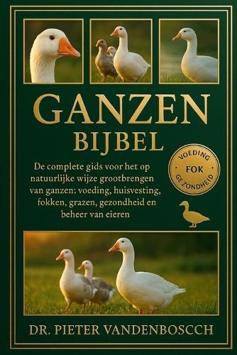 Ganzen Bijbel: De complete gids voor het op natuurlijke wijze grootbrengen van ganzen: voeding, huisvesting, fokken, grazen, gezondheid en beheer van eieren