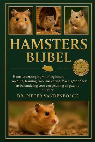 Hamsters Bijbel: Hamsterverzorging voor beginners - Voeding, training, kooi-inrichting, fokken, gezondheid en behandeling voor een gelukkig en gezond huisdier