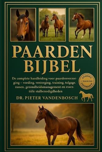 Paarden Bijbel: De complete handleiding voor paardenverzorging - voeding, verzorging, training, tuigage, rassen, gezondheidsmanagement en essentiële stalbenodigdheden