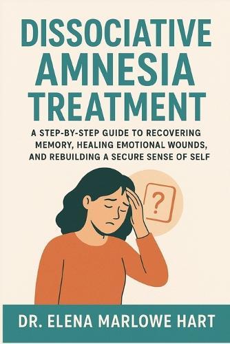 Dissociative Amnesia Treatment: A Step-by-Step Guide to Recovering Memory, Healing Emotional Wounds, and Rebuilding a Secure Sense of Self