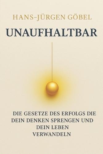 UNAUFHALTBAR Die Gesetze des Erfolgs, die dein Denken sprengen und dein Leben nachhaltig verwandeln: - Klarheit, mentale Stärke und Prinzipien für ein außergewöhnliches Leben