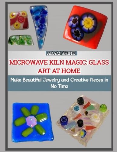 Microwave Kiln Magic: GLASS ART AT HOME : Make Beautiful Jewelry and Creative Pieces in No Time