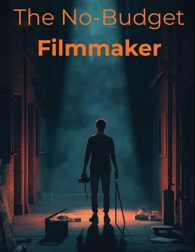The No-Budget Filmmaker: Turn Limited Resources Into Stunning Films: A Practical Guide to Solo Filmmaking, Creativity, and Finishing Strong