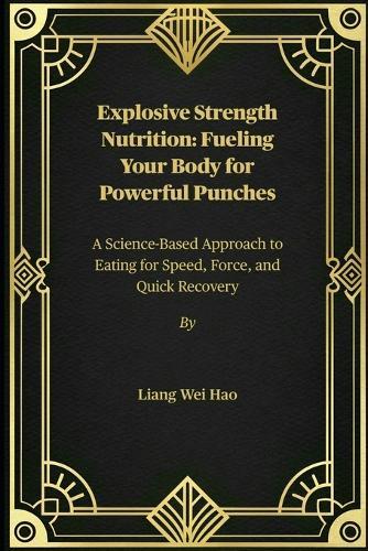 Explosive Strength Nutrition: Fueling Your Body for Powerful Punches: A Science-Based Approach to Eating for Speed, Force, and Quick Recovery