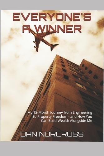 Everyone's A Winner: My 12-Month Journey from Engineering to Property Freedom - and How You Can Build Wealth Alongside Me