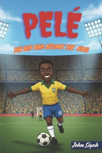 Pelé: THE BOY WHO BECAME THE KING: An Inspiring Story of a Legend from Barefoot Dreams to Global Fame