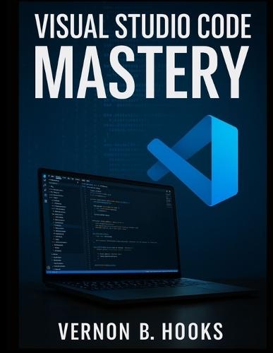 Visual Studio Code Mastery: The Definitive Developer's Guide to Productivity, Precision, and Performance