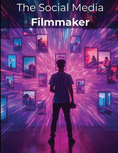 The Social Media Filmmaker: A Complete Guide to Crafting Viral Videos, Growing Online, and Thriving as a Modern Creator