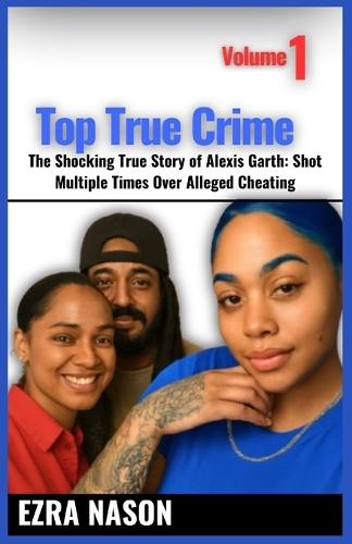 TOP TRUE CRIME - Volume 1: The Shocking True Story of Alexis Garth: Shot Multiple Times Over Alleged Cheating
