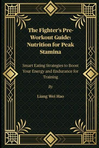 The Fighter's Pre-Workout Guide: Nutrition for Peak Stamina: Smart Eating Strategies to Boost Your Energy and Endurance for Training