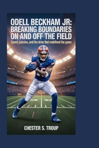 Odell Beckham Jr.: Breaking Boundaries on and Off the Field: Speed, Passion, and the Drive That Redefined the Game