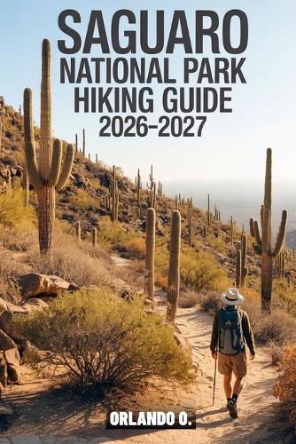 Saguaro National Park Hiking Guide 2026-2027: Explore Trails, Essential tips, Navigation, Gears, Maps and Cultural Insights for every hiker