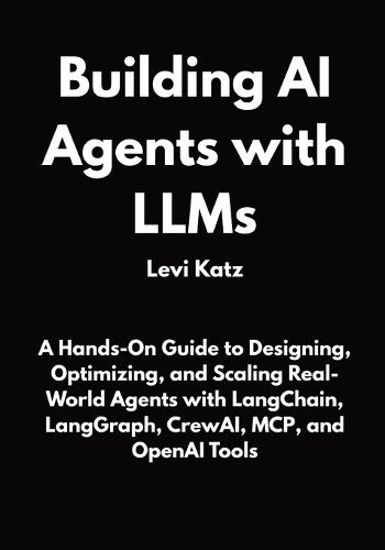 Building AI Agents with LLMs: A Hands-On Guide to Designing, Optimizing, and Scaling Real-World Agents with LangChain, LangGraph, CrewAI, MCP, and OpenAI Tools