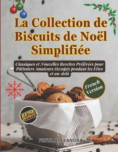 La Collection de Biscuits de Noël Simplifiée: Classiques et Nouvelles Recettes Préférées pour Pâtissiers Amateurs Occupés pendant les Fêtes et au-delà