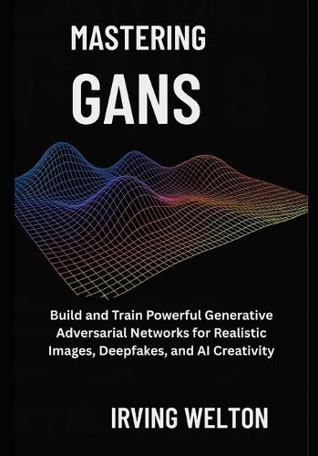 Mastering GANs: Build and Train Powerful Generative Adversarial Networks for Realistic Images, Deepfakes, and AI Creativity