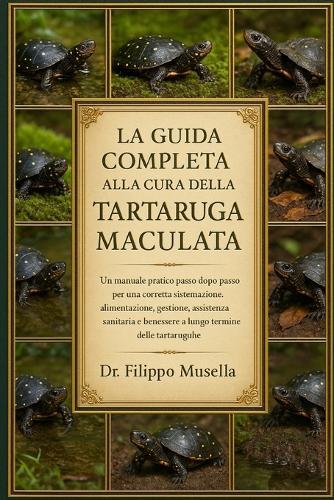 La Guida Completa Alla Cura Della Tartaruga Maculata: Un manuale pratico passo dopo passo per una corretta sistemazione, alimentazione, gestione, assistenza sanitaria e benessere a lungo termine delle tartarughe