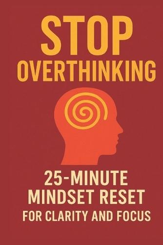 Stop Overthinking: The Fast 25-Minute Reset to Clear Your Mind, Find Calm & Regain Focus: A Simple Daily Method to Break Mental Loops, Reduce Stress, and Rewire Your Thinking for Clarity, Confidence