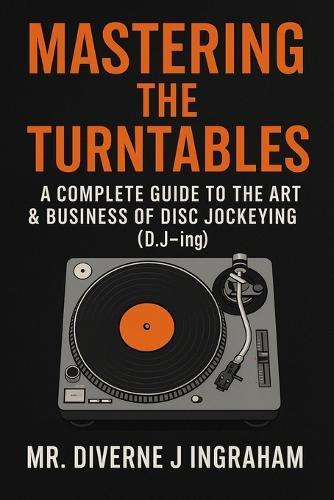 Mastering the Turntables: A COMPLETE GUIDE TO THE ART & BUSINESS OF DISC JOCKEYING (D.J-ing)