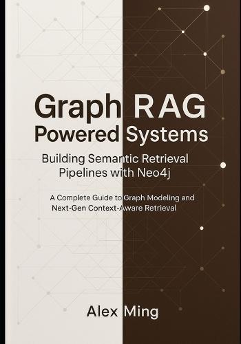 Graph RAG Powered Systems Building Semantic Retrieval Pipelines with Neo4j: A Complete Guide to Graph Modeling and Next-Gen Context-Aware Retrieval